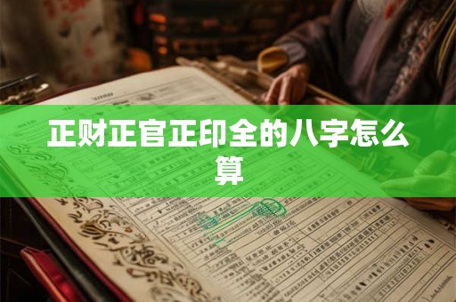 正财正官正印全的八字怎么算 正财正官正印全的八字怎么算