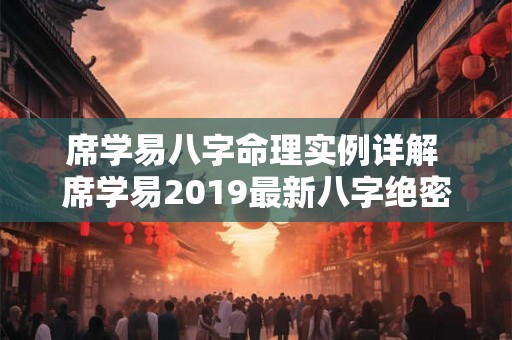 席学易八字命理实例详解 席学易2019最新八字绝密资料
