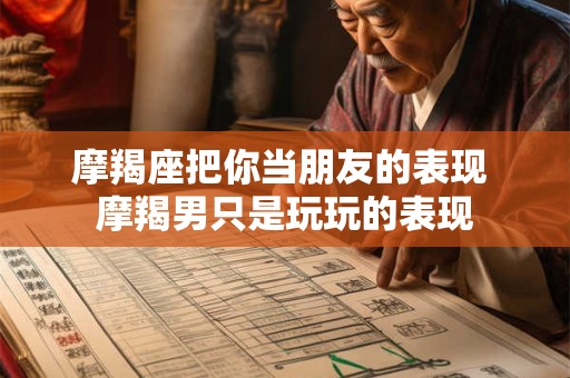 摩羯座把你当朋友的表现 摩羯男只是玩玩的表现