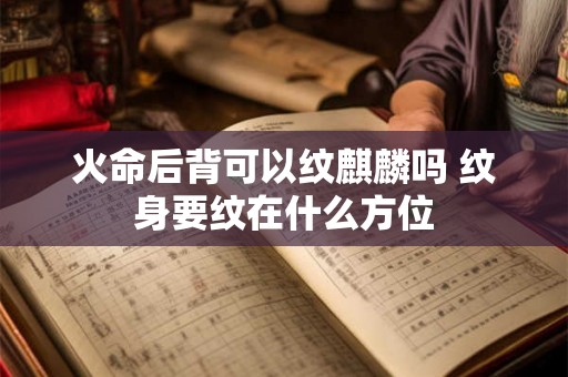 火命后背可以纹麒麟吗 纹身要纹在什么方位 火命后背可以纹麒麟吗 纹身要纹在什么方位