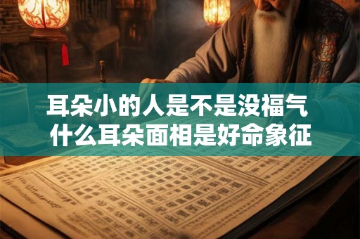 耳朵小的人是不是没福气 什么耳朵面相是好命象征