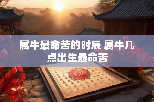 属牛最命苦的时辰 属牛几点出生最命苦 属牛最命苦的时辰 属牛几点出生最命苦