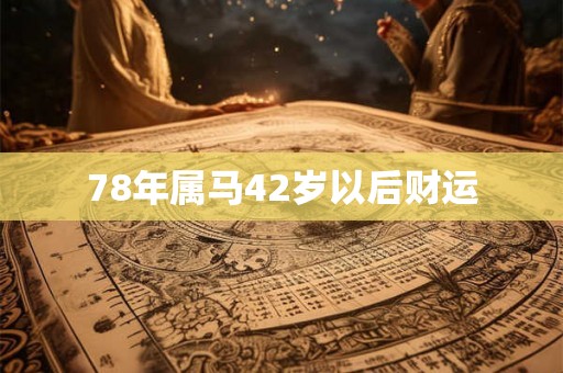 78年属马42岁以后财运 78年属马42岁以后财运