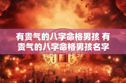 有贵气的八字命格男孩 有贵气的八字命格男孩名字