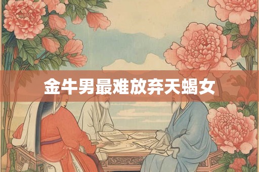 金牛男最难放弃天蝎女 金牛男最难放弃天蝎女