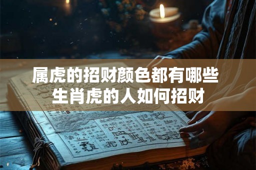 属虎的招财颜色都有哪些 生肖虎的人如何招财 属虎的招财颜色都有哪些 生肖虎的人如何招财