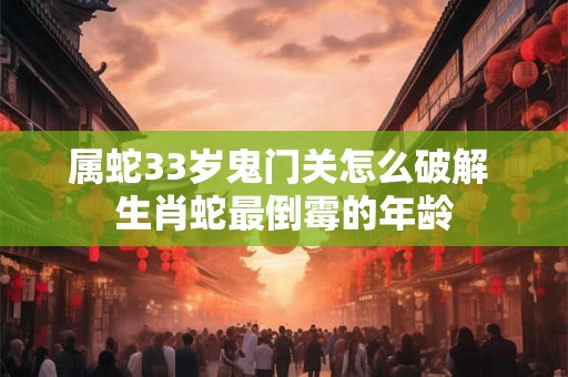 属蛇33岁鬼门关怎么破解 生肖蛇最倒霉的年龄 属蛇33岁鬼门关怎么破解 生肖蛇最倒霉的年龄