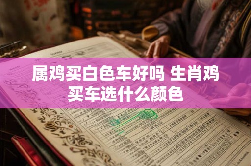 属鸡买白色车好吗 生肖鸡买车选什么颜色