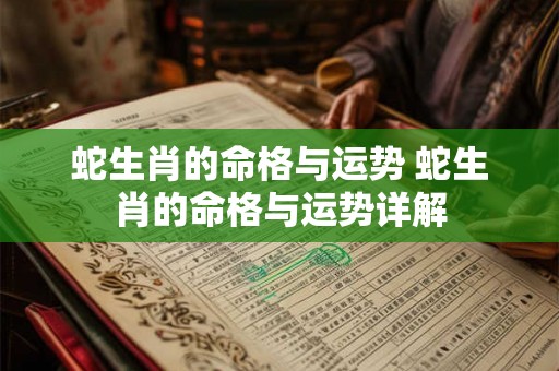 蛇生肖的命格与运势 蛇生肖的命格与运势详解 蛇生肖的命格与运势 蛇生肖的命格与运势详解