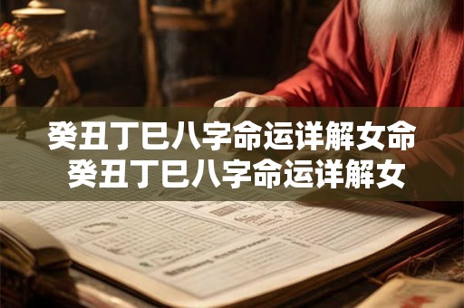 癸丑丁巳八字命运详解女命 癸丑丁巳八字命运详解女命婚姻 癸丑丁巳八字命运详解女命 癸丑丁巳八字命运详解女命婚姻