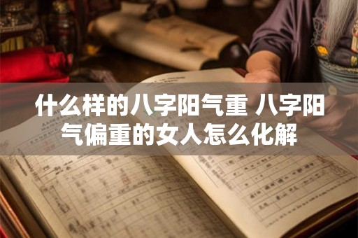 什么样的八字阳气重 八字阳气偏重的女人怎么化解