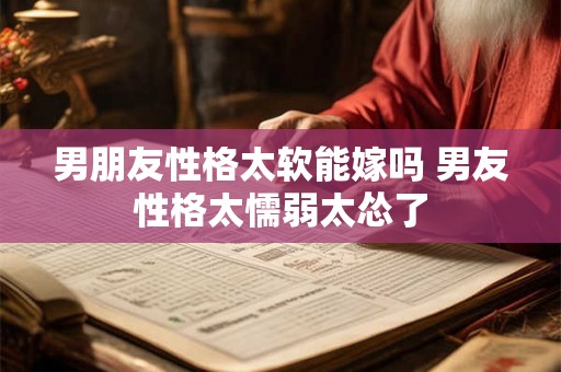 男朋友性格太软能嫁吗 男友性格太懦弱太怂了 男朋友性格太软能嫁吗 男友性格太懦弱太怂了