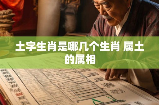 土字生肖是哪几个生肖 属土的属相 土字生肖是哪几个生肖 属土的属相
