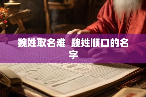 魏姓取名难 魏姓顺口的名字 魏姓取名难 魏姓顺口的名字