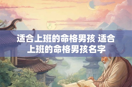 适合上班的命格男孩 适合上班的命格男孩名字 适合上班的命格男孩 适合上班的命格男孩名字