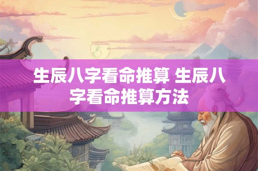 生辰八字看命推算 生辰八字看命推算方法 生辰八字看命推算 生辰八字看命推算方法