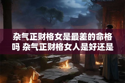 杂气正财格女是最差的命格吗 杂气正财格女人是好还是不好 