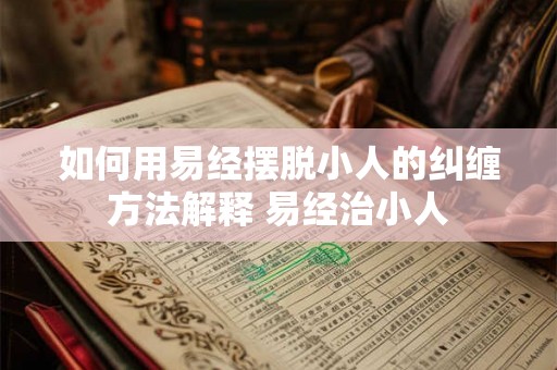 如何用易经摆脱小人的纠缠方法解释 易经治小人 如何用易经摆脱小人的纠缠方法解释 易经治小人