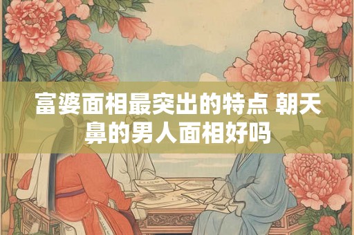 富婆面相最突出的特点 朝天鼻的男人面相好吗