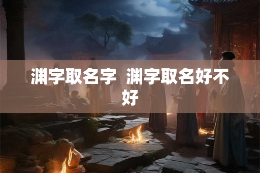 渊字取名字 渊字取名好不好 渊字取名字 渊字取名好不好