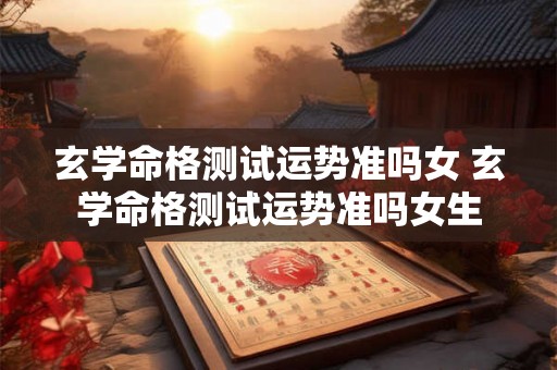 玄学命格测试运势准吗女 玄学命格测试运势准吗女生 玄学命格测试运势准吗女 玄学命格测试运势准吗女生