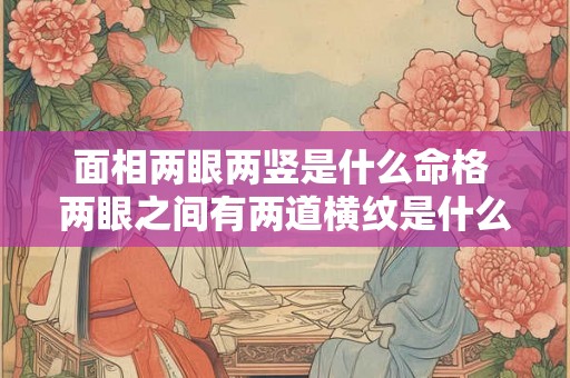 面相两眼两竖是什么命格 两眼之间有两道横纹是什么面相 面相两眼两竖是什么命格 两眼之间有两道横纹是什么面相