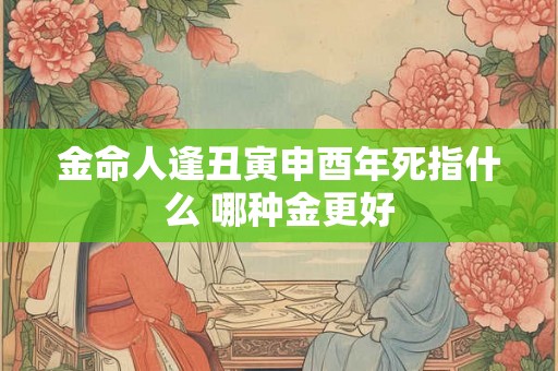 金命人逢丑寅申酉年死指什么 哪种金更好 金命人逢丑寅申酉年死指什么 哪种金更好