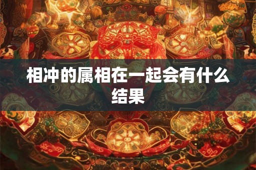 相冲的属相在一起会有什么结果