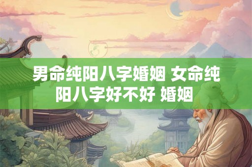 男命纯阳八字婚姻 女命纯阳八字好不好 婚姻 