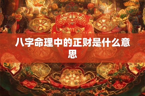 八字命理中的正财是什么意思 八字命理中的正财是什么意思