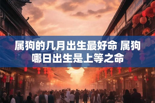 属狗的几月出生最好命 属狗哪日出生是上等之命 属狗的几月出生最好命 属狗哪日出生是上等之命