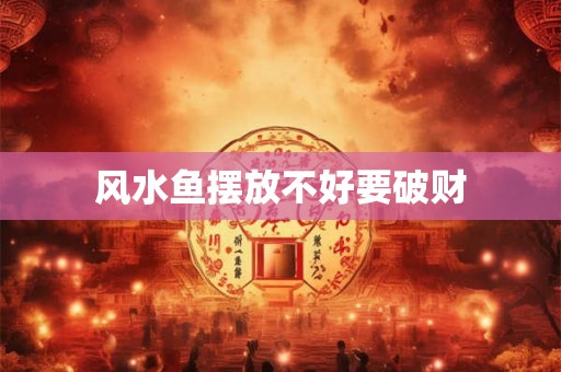 风水鱼摆放不好要破财 风水鱼摆放不好要破财