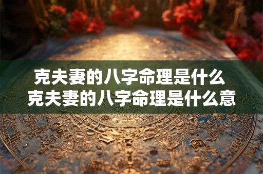 克夫妻的八字命理是什么 克夫妻的八字命理是什么意思 克夫妻的八字命理是什么 克夫妻的八字命理是什么意思