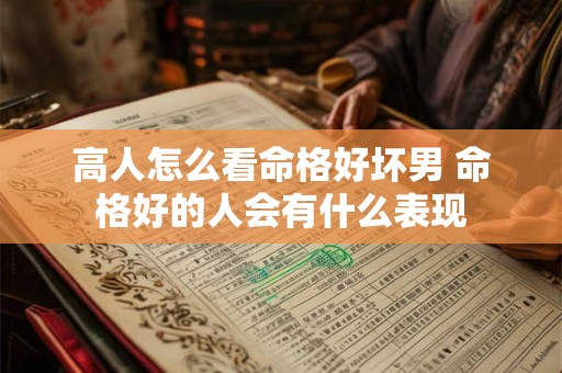 高人怎么看命格好坏男 命格好的人会有什么表现 高人怎么看命格好坏男 命格好的人会有什么表现