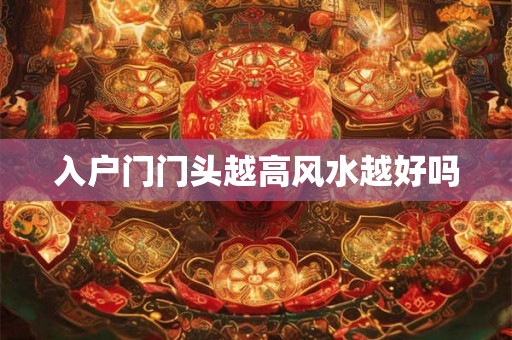 入户门门头越高风水越好吗 入户门门头越高风水越好吗