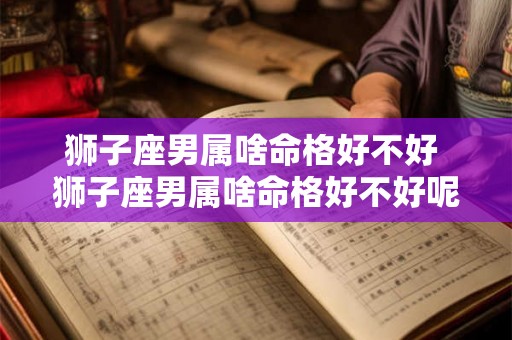 狮子座男属啥命格好不好 狮子座男属啥命格好不好呢