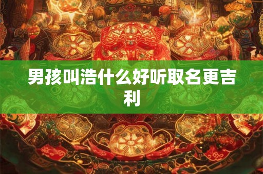 男孩叫浩什么好听取名更吉利 男孩叫浩什么好听取名更吉利
