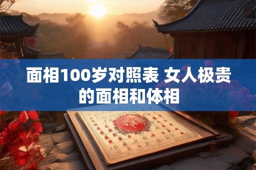面相100岁对照表 女人极贵的面相和体相