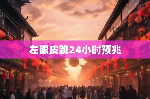 左眼皮跳24小时预兆 左眼皮跳24小时预兆