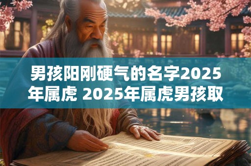 男孩阳刚硬气的名字2025年属虎 2025年属虎男孩取什么名字好 男孩阳刚硬气的名字2025年属虎 2025年属虎男孩取什么名字好