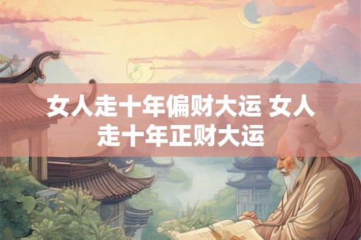 女人走十年偏财大运 女人走十年正财大运 女人走十年偏财大运 女人走十年正财大运