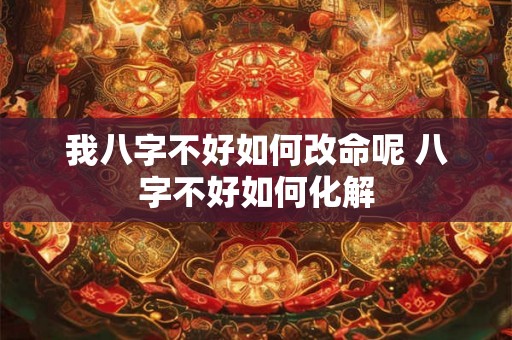 我八字不好如何改命呢 八字不好如何化解 我八字不好如何改命呢 八字不好如何化解