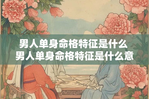 男人单身命格特征是什么 男人单身命格特征是什么意思 男人单身命格特征是什么 男人单身命格特征是什么意思