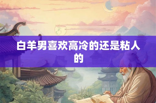 白羊男喜欢高冷的还是粘人的 白羊男喜欢高冷的还是粘人的