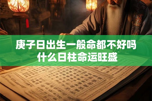 庚子日出生一般命都不好吗 什么日柱命运旺盛 庚子日出生一般命都不好吗 什么日柱命运旺盛