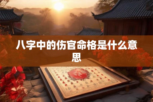 八字中的伤官命格是什么意思 八字中的伤官命格是什么意思