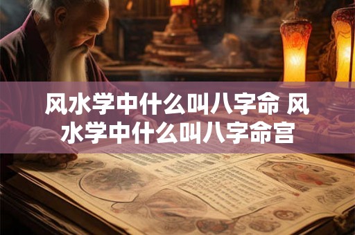 风水学中什么叫八字命 风水学中什么叫八字命宫 风水学中什么叫八字命 风水学中什么叫八字命宫