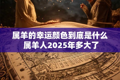 属羊的幸运颜色到底是什么 属羊人2025年多大了 属羊的幸运颜色到底是什么 属羊人2025年多大了