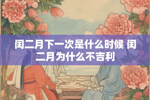 闰二月下一次是什么时候 闰二月为什么不吉利 闰二月下一次是什么时候 闰二月为什么不吉利
