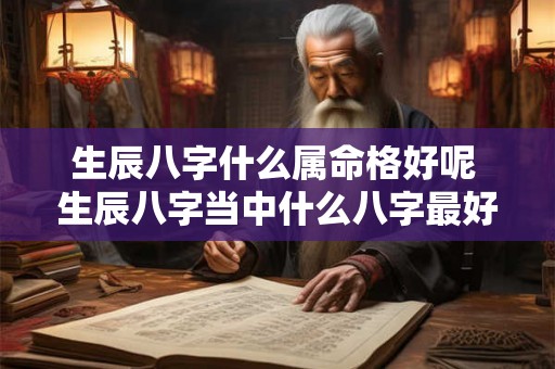 生辰八字什么属命格好呢 生辰八字当中什么八字最好的 生辰八字什么属命格好呢 生辰八字当中什么八字最好的